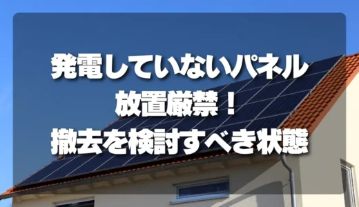 【放置厳禁】発電していない太陽光パネルは危険！撤去を検討すべき状態を一覧で解説