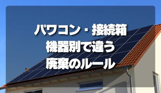 パワコン・接続箱の処分方法｜廃棄ルールと確認したい手続き