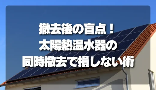 撤去後の盲点！太陽熱温水器も見つかった場合の「同時撤去」で損をしない考え方
