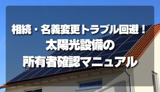 【重要】相続・名義変更トラブル回避！太陽光発電設備の所有者確認マニュアル