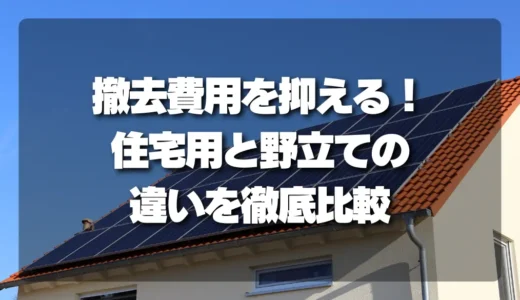 【知らないと損】太陽光発電の「撤去費用」を抑える！住宅用と野立ての違いを徹底比較
