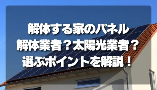 【注意】解体する家の太陽光パネル、撤去は「解体業者」と「太陽光業者」どちらに頼むべき？選ぶポイントを徹底解説！