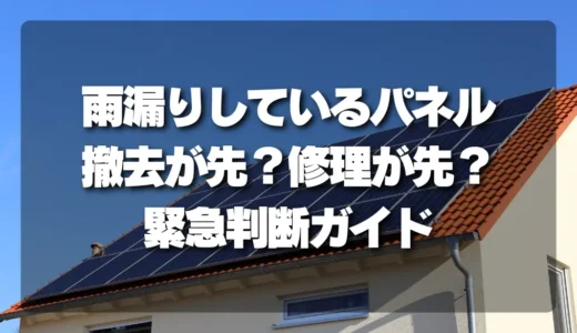雨漏りしている太陽光パネル、撤去が先？修理が先？後悔しないための緊急判断ガイド